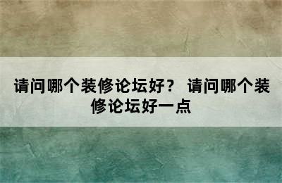 请问哪个装修论坛好？ 请问哪个装修论坛好一点